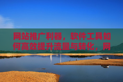网站推广利器,软件工具如何高效提升流量与转化,网站推广利器,软件工具高效提升流量与转化 网站推广利器,软件工具如何高效提升流量与转化,网站推广利器,软件工具高效提升流量与转化