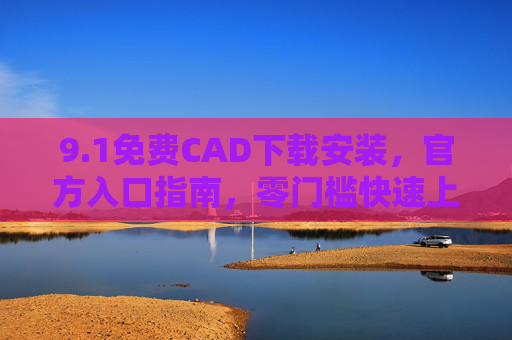 9.1免费CAD下载安装,官方入口指南,零门槛快速上手,1免费CAD官方下载安装指南,零门槛快速上手 9.1免费CAD下载安装,官方入口指南,零门槛快速上手,1免费CAD官方下载安装指南,零门槛快速上手