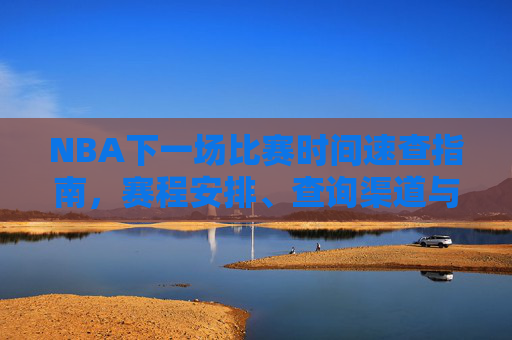NBA下一场比赛时间速查指南,赛程安排、查询渠道与注意事项,NBA下一场比赛时间速查指南,赛程、查询渠道与注意事项 NBA下一场比赛时间速查指南,赛程安排、查询渠道与注意事项,NBA下一场比赛时间速查指南,赛程、查询渠道与注意事项