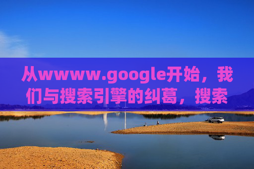 从wwww.google开始,我们与搜索引擎的纠葛,搜索引擎纠葛,从Google开始 从wwww.google开始,我们与搜索引擎的纠葛,搜索引擎纠葛,从Google开始