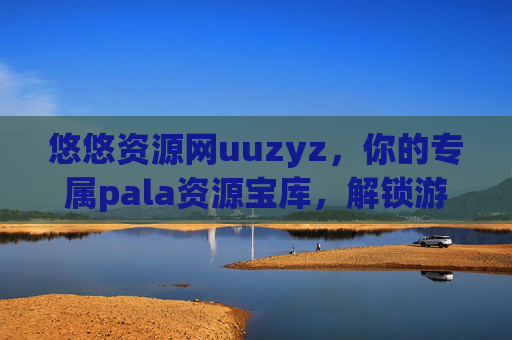 悠悠资源网uuzyz,你的专属pala资源宝库,解锁游戏与生活的无限可能,悠悠资源网uuzyz,专属pala资源宝库,解锁游戏生活无限可能 悠悠资源网uuzyz,你的专属pala资源宝库,解锁游戏与生活的无限可能,悠悠资源网uuzyz,专属pala资源宝库,解锁游戏生活无限可能