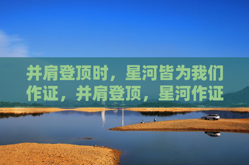 并肩登顶时,星河皆为我们作证,并肩登顶,星河作证 并肩登顶时,星河皆为我们作证,并肩登顶,星河作证
