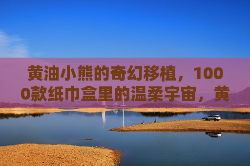 黄油小熊的奇幻移植,1000款纸巾盒里的温柔宇宙,黄油小熊的奇幻移植,1000款纸巾盒里的温柔宇宙 黄油小熊的奇幻移植,1000款纸巾盒里的温柔宇宙,黄油小熊的奇幻移植,1000款纸巾盒里的温柔宇宙
