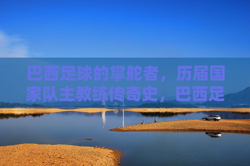 巴西足球的掌舵者,历届国家队主教练传奇史,巴西足球掌舵者传奇,历届国家队主帅史 巴西足球的掌舵者,历届国家队主教练传奇史,巴西足球掌舵者传奇,历届国家队主帅史