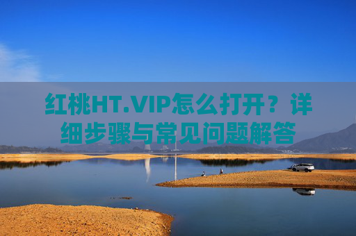 红桃HT.VIP怎么打开？详细步骤与常见问题解答