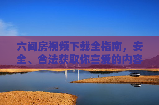 六间房视频下载全指南，安全、合法获取你喜爱的内容，六间房视频下载全指南，安全合法获取喜爱内容