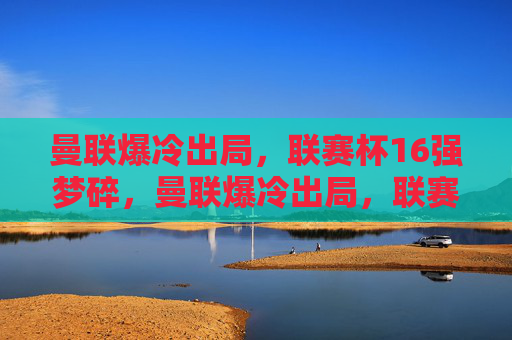 曼联爆冷出局，联赛杯16强梦碎，曼联爆冷出局，联赛杯16强梦碎
