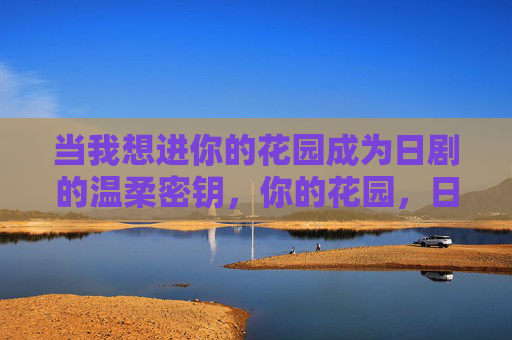 当我想进你的花园成为日剧的温柔密钥，你的花园，日剧的温柔密钥
