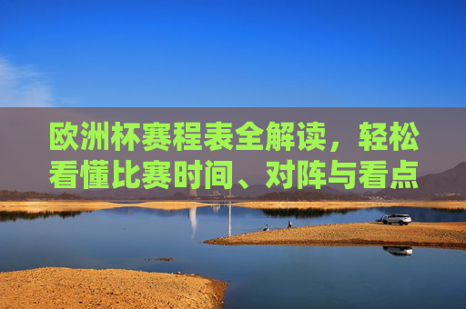 欧洲杯赛程表全解读，轻松看懂比赛时间、对阵与看点，欧洲杯赛程全解读，时间、对阵与看点一目了然