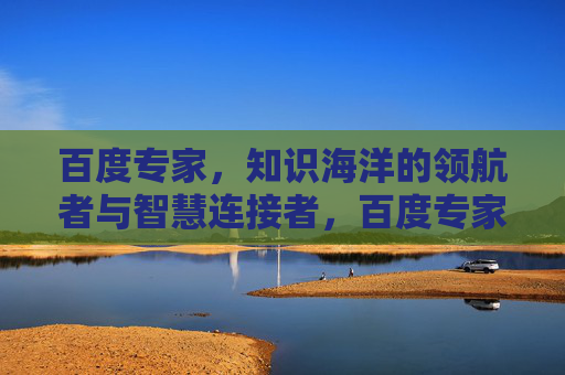 百度专家,知识海洋的领航者与智慧连接者,百度专家,知识海洋领航者与智慧连接者 百度专家,知识海洋的领航者与智慧连接者,百度专家,知识海洋领航者与智慧连接者
