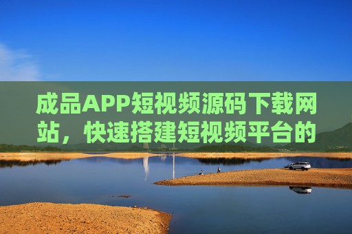成品APP短视频源码下载网站,快速搭建短视频平台的高效解决方案,成品APP短视频源码下载,快速搭建平台的高效解决方案 成品APP短视频源码下载网站,快速搭建短视频平台的高效解决方案,成品APP短视频源码下载,快速搭建平台的高效解决方案