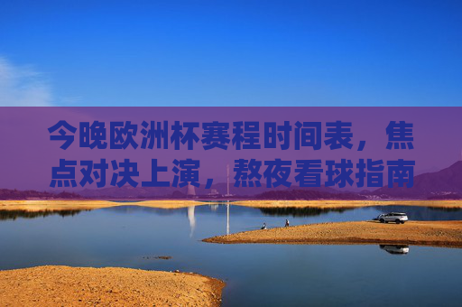 今晚欧洲杯赛程时间表,焦点对决上演,熬夜看球指南来了! 今晚欧洲杯赛程时间表,焦点对决上演,熬夜看球指南来了!
