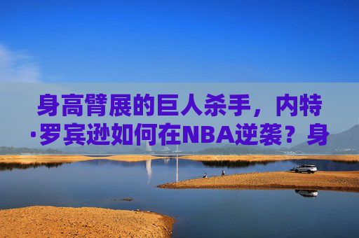 身高臂展的巨人杀手,内特·罗宾逊如何在NBA逆袭?身高臂展的巨人杀手,内特·罗宾逊的NBA逆袭 身高臂展的巨人杀手,内特·罗宾逊如何在NBA逆袭?身高臂展的巨人杀手,内特·罗宾逊的NBA逆袭