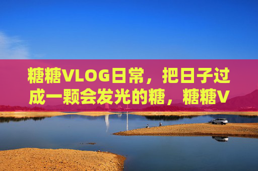 糖糖VLOG日常,把日子过成一颗会发光的糖,糖糖VLOG,日子是颗发光的糖 糖糖VLOG日常,把日子过成一颗会发光的糖,糖糖VLOG,日子是颗发光的糖