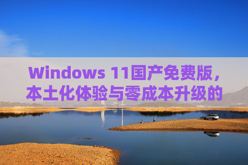Windows 11国产免费版,本土化体验与零成本升级的双重突破,Windows 11国产免费版,本土化与零成本升级的双重突破 Windows 11国产免费版,本土化体验与零成本升级的双重突破,Windows 11国产免费版,本土化与零成本升级的双重突破
