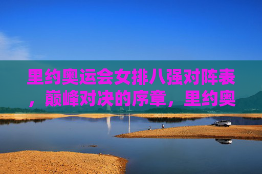 里约奥运会女排八强对阵表，巅峰对决的序章，里约奥运会女排八强对阵，巅峰对决序章