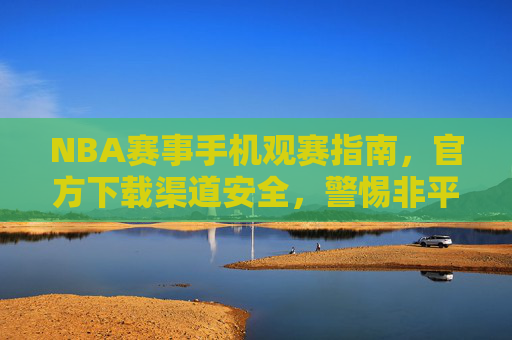 NBA赛事手机观赛指南,官方下载渠道安全,警惕非平台风险,NBA手机观赛指南,认准官方渠道,警惕非平台风险 NBA赛事手机观赛指南,官方下载渠道安全,警惕非平台风险,NBA手机观赛指南,认准官方渠道,警惕非平台风险