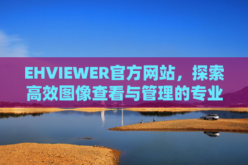 EHVIEWER官方网站,探索高效图像查看与管理的专业平台,EHVIEWER,高效图像查看与管理的专业平台 EHVIEWER官方网站,探索高效图像查看与管理的专业平台,EHVIEWER,高效图像查看与管理的专业平台