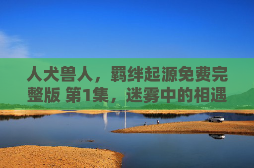 人犬兽人,羁绊起源免费完整版 第1集,迷雾中的相遇,人犬兽人,迷雾中的羁绊起源 人犬兽人,羁绊起源免费完整版 第1集,迷雾中的相遇,人犬兽人,迷雾中的羁绊起源