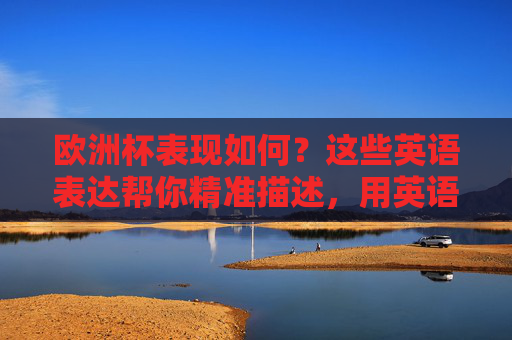欧洲杯表现如何?这些英语表达帮你精准描述,用英语精准描述欧洲杯表现 欧洲杯表现如何?这些英语表达帮你精准描述,用英语精准描述欧洲杯表现