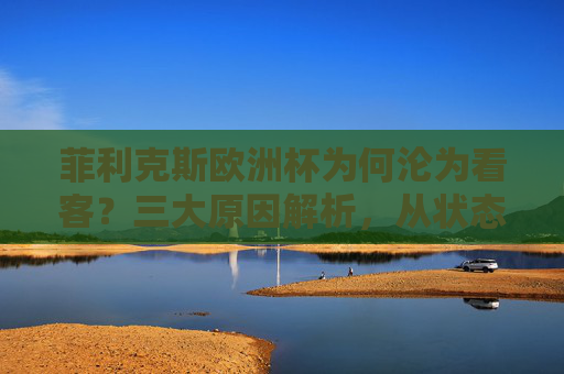 菲利克斯欧洲杯为何沦为看客?三大原因解析,从状态到战术的全面隐没,菲利克斯欧洲杯沦为看客,状态与战术隐没的三大原因 菲利克斯欧洲杯为何沦为看客?三大原因解析,从状态到战术的全面隐没,菲利克斯欧洲杯沦为看客,状态与战术隐没的三大原因