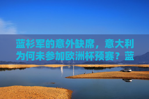 蓝衫军的意外缺席，意大利为何未参加欧洲杯预赛？蓝衫军意外缺席，意大利为何未参加欧洲杯预赛？