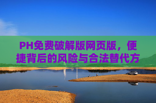 PH免费破解版网页版,便捷背后的风险与合法替代方案,PH免费破解版网页版,便捷背后的风险与合法替代方案 PH免费破解版网页版,便捷背后的风险与合法替代方案,PH免费破解版网页版,便捷背后的风险与合法替代方案