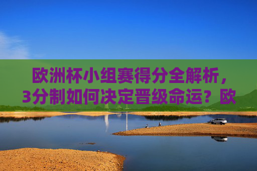 欧洲杯小组赛得分全解析,3分制如何决定晋级命运?欧洲杯小组赛得分全解析,3分制如何决定晋级命运? 欧洲杯小组赛得分全解析,3分制如何决定晋级命运?欧洲杯小组赛得分全解析,3分制如何决定晋级命运?