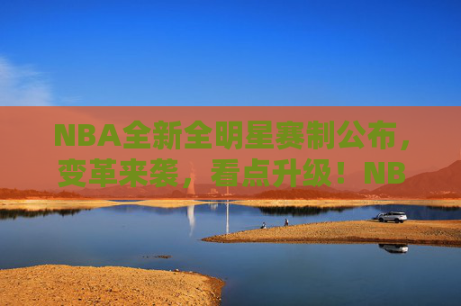 NBA全新全明星赛制公布,变革来袭,看点升级!NBA全明星赛制变革升级,看点全开! NBA全新全明星赛制公布,变革来袭,看点升级!NBA全明星赛制变革升级,看点全开!