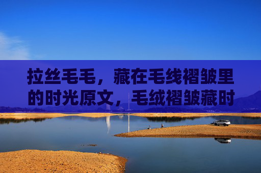 拉丝毛毛,藏在毛线褶皱里的时光原文,毛绒褶皱藏时光 拉丝毛毛,藏在毛线褶皱里的时光原文,毛绒褶皱藏时光