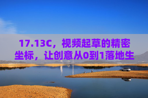 17.13C，视频起草的精密坐标，让创意从0到1落地生根，精密坐标，创意从0到1的精准落地
