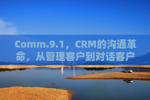 Comm.9.1,CRM的沟通革命,从管理客户到对话客户的跨越,CRM沟通革命,从管理客户到对话客户的跨越 Comm.9.1,CRM的沟通革命,从管理客户到对话客户的跨越,CRM沟通革命,从管理客户到对话客户的跨越