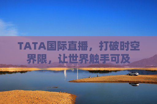 TATA国际直播,打破时空界限,让世界触手可及 TATA国际直播,打破时空界限,让世界触手可及