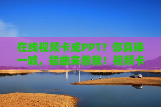 在线视频卡成PPT?你真棒一喊,插曲来救我!视频卡成PPT?喊话插曲秒救场! 在线视频卡成PPT?你真棒一喊,插曲来救我!视频卡成PPT?喊话插曲秒救场!