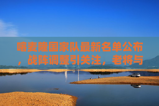 喀麦隆国家队最新名单公布,战阵调整引关注,老将与新星并存冲击大赛资格,喀麦隆最新名单,战阵调整引关注,老将新星冲击大赛资格 喀麦隆国家队最新名单公布,战阵调整引关注,老将与新星并存冲击大赛资格,喀麦隆最新名单,战阵调整引关注,老将新星冲击大赛资格
