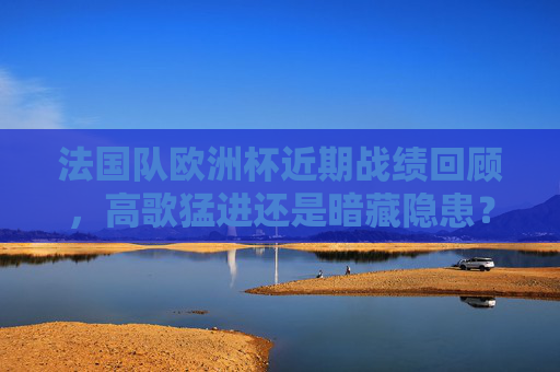 法国队欧洲杯近期战绩回顾,高歌猛进还是暗藏隐患?法国队欧洲杯近期战绩,高歌猛进还是暗藏隐患? 法国队欧洲杯近期战绩回顾,高歌猛进还是暗藏隐患?法国队欧洲杯近期战绩,高歌猛进还是暗藏隐患?