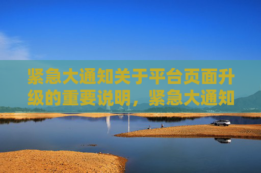 紧急大通知关于平台页面升级的重要说明,紧急大通知,平台页面升级重要说明 紧急大通知关于平台页面升级的重要说明,紧急大通知,平台页面升级重要说明