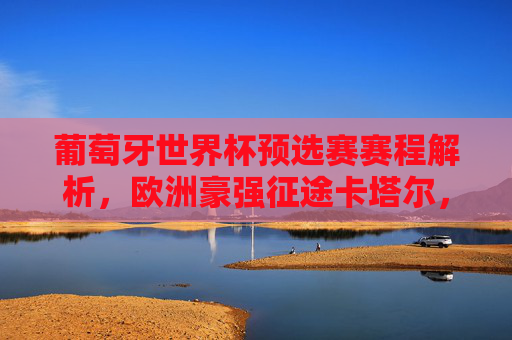 葡萄牙世界杯预选赛赛程解析,欧洲豪强征途卡塔尔,剑指出线线,葡萄牙世界杯预选赛解析,欧洲豪强征途卡塔尔,剑指出线线 葡萄牙世界杯预选赛赛程解析,欧洲豪强征途卡塔尔,剑指出线线,葡萄牙世界杯预选赛解析,欧洲豪强征途卡塔尔,剑指出线线