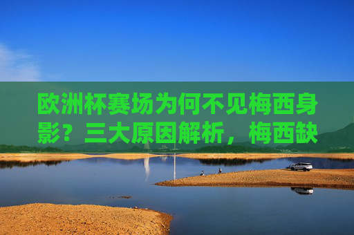 欧洲杯赛场为何不见梅西身影?三大原因解析,梅西缺席欧洲杯三大原因解析 欧洲杯赛场为何不见梅西身影?三大原因解析,梅西缺席欧洲杯三大原因解析