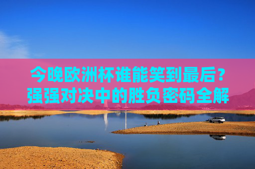 今晚欧洲杯谁能笑到最后?强强对决中的胜负密码全解析,今晚欧洲杯强强对决胜负密码,谁能笑到最后? 今晚欧洲杯谁能笑到最后?强强对决中的胜负密码全解析,今晚欧洲杯强强对决胜负密码,谁能笑到最后?