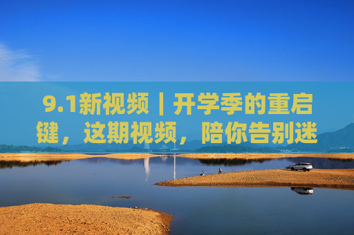9.1新视频|开学季的重启键,这期视频,陪你告别迷茫,拥抱新学期,开学季重启键,告别迷茫,拥抱新学期 9.1新视频|开学季的重启键,这期视频,陪你告别迷茫,拥抱新学期,开学季重启键,告别迷茫,拥抱新学期
