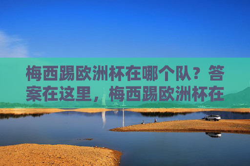 梅西踢欧洲杯在哪个队？答案在这里，梅西踢欧洲杯在哪个队？答案在此