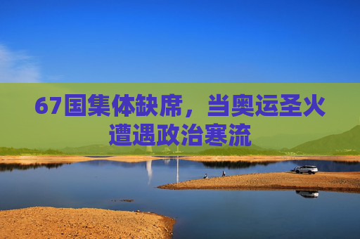 67国集体缺席，当奥运圣火遭遇政治寒流