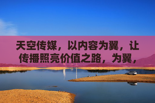 天空传媒,以内容为翼,让传播照亮价值之路,为翼,传播照亮价值 天空传媒,以内容为翼,让传播照亮价值之路,为翼,传播照亮价值