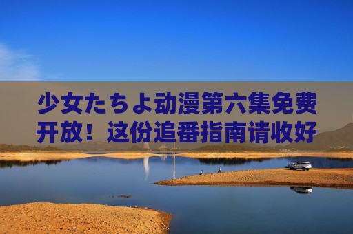 少女たちよ动漫第六集免费开放!这份追番指南请收好,少女たちよ第六集免费开放!追番指南速收 少女たちよ动漫第六集免费开放!这份追番指南请收好,少女たちよ第六集免费开放!追番指南速收