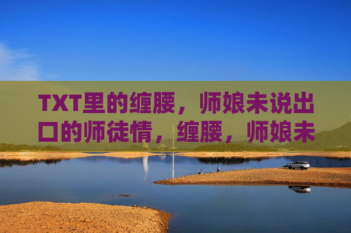 TXT里的缠腰,师娘未说出口的师徒情,缠腰,师娘未说出口的师徒情 TXT里的缠腰,师娘未说出口的师徒情,缠腰,师娘未说出口的师徒情