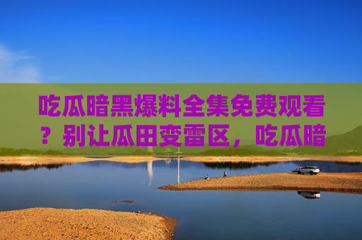 吃瓜暗黑爆料全集免费观看？别让瓜田变雷区，吃瓜暗黑爆料？别让瓜田变雷区