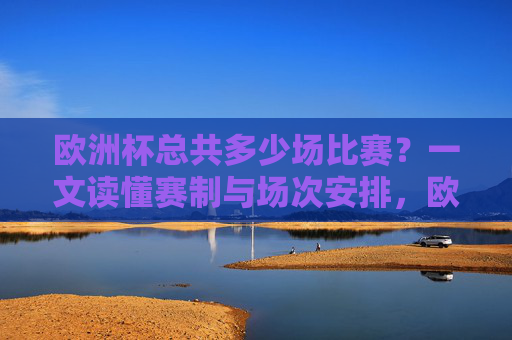 欧洲杯总共多少场比赛?一文读懂赛制与场次安排,欧洲杯总场次,一文读懂赛制与场次安排 欧洲杯总共多少场比赛?一文读懂赛制与场次安排,欧洲杯总场次,一文读懂赛制与场次安排