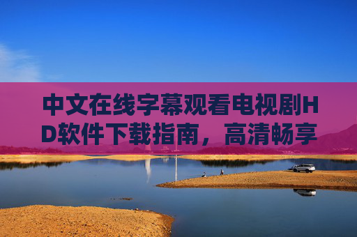 中文在线字幕观看电视剧HD软件下载指南,高清畅享,告别卡顿与字幕烦恼,中文在线字幕电视剧HD软件下载指南,高清畅享,告别卡顿与字幕烦恼 中文在线字幕观看电视剧HD软件下载指南,高清畅享,告别卡顿与字幕烦恼,中文在线字幕电视剧HD软件下载指南,高清畅享,告别卡顿与字幕烦恼