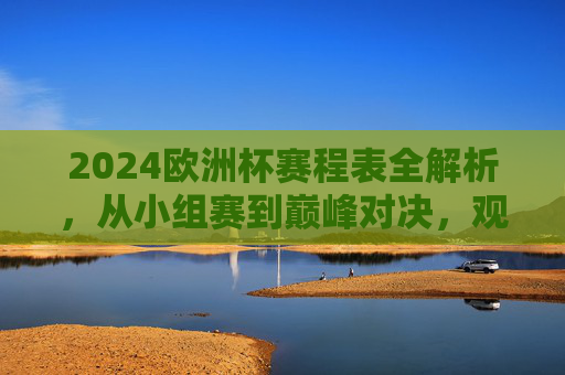 2024欧洲杯赛程表全解析,从小组赛到巅峰对决,观赛指南速看,2024欧洲杯赛程全解析,从小组赛到巅峰对决观赛指南 2024欧洲杯赛程表全解析,从小组赛到巅峰对决,观赛指南速看,2024欧洲杯赛程全解析,从小组赛到巅峰对决观赛指南